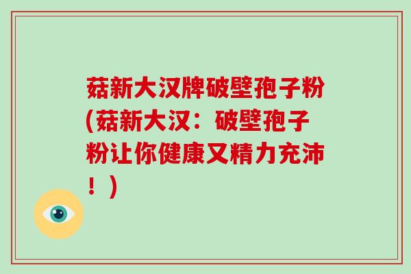 菇新大汉牌破壁孢子粉(菇新大汉：破壁孢子粉让你健康又精力充沛！)