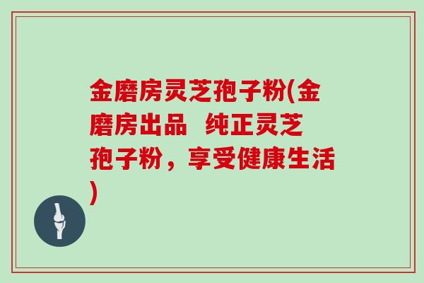 金磨房灵芝孢子粉(金磨房出品 纯正灵芝孢子粉,享受健康生活)