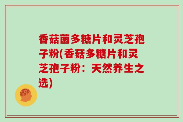 香菇菌多糖片和灵芝孢子粉(香菇多糖片和灵芝孢子粉:天然养生之选)