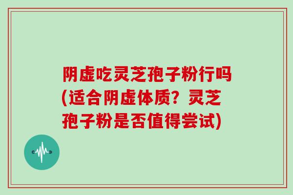 阴虚吃灵芝孢子粉行吗(适合阴虚体质？灵芝孢子粉是否值得尝试)
