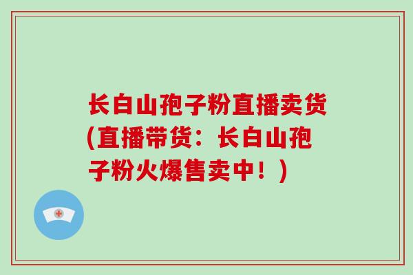 长白山孢子粉直播卖货(直播带货:长白山孢子粉火爆售卖中!)