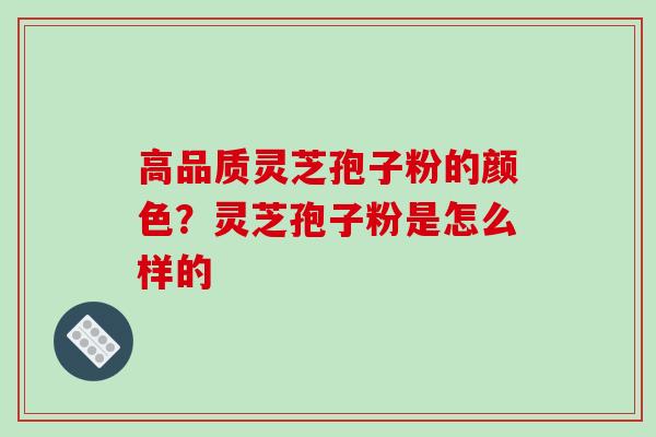 高品质灵芝孢子粉的颜色?灵芝孢子粉是怎么样的