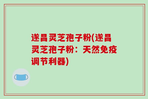 遂昌灵芝孢子粉(遂昌灵芝孢子粉:天然免疫调节利器)