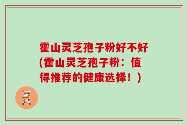 霍山灵芝孢子粉好不好(霍山灵芝孢子粉:值得推荐的健康选择!)