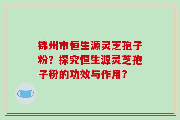 锦州市恒生源灵芝孢子粉？探究恒生源灵芝孢子粉的功效与作用？