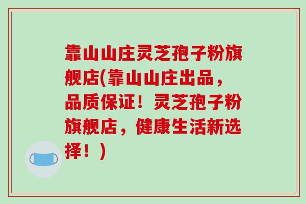 靠山山庄灵芝孢子粉旗舰店(靠山山庄出品，品质保证！灵芝孢子粉旗舰店，健康生活新选择！)
