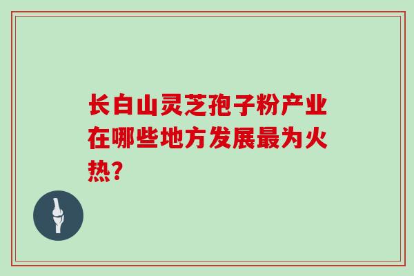 长白山灵芝孢子粉产业在哪些地方发展最为火热？