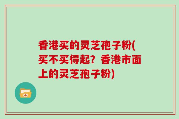 香港买的灵芝孢子粉(买不买得起?香港市面上的灵芝孢子粉)