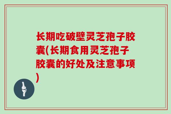 长期吃破壁灵芝孢子胶囊(长期食用灵芝孢子胶囊的好处及注意事项)