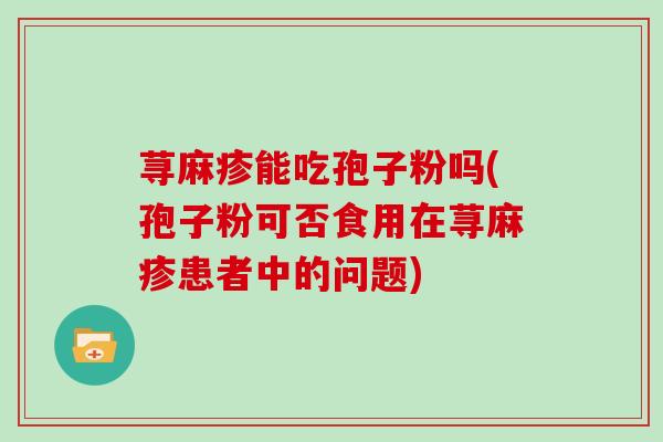 荨麻疹能吃孢子粉吗(孢子粉可否食用在荨麻疹患者中的问题)