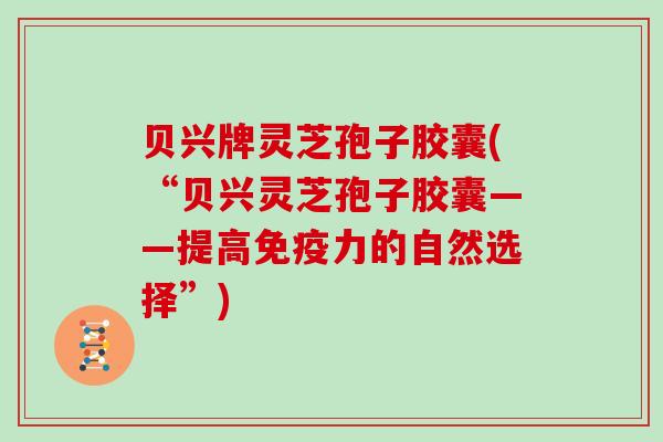 贝兴牌灵芝孢子胶囊(“贝兴灵芝孢子胶囊——提高免疫力的自然选择”)