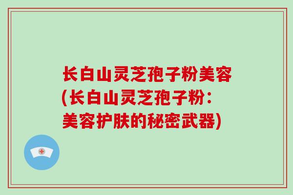 长白山灵芝孢子粉美容(长白山灵芝孢子粉:美容护肤的秘密武器)