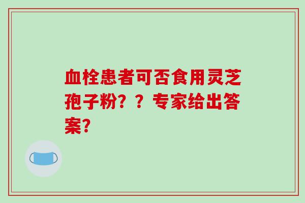 血栓患者可否食用灵芝孢子粉??专家给出答案?