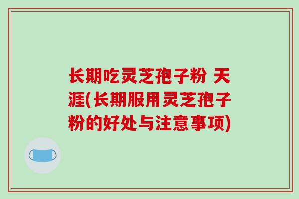 长期吃灵芝孢子粉 天涯(长期服用灵芝孢子粉的好处与注意事项)