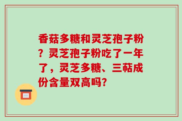 香菇多糖和灵芝孢子粉?灵芝孢子粉吃了一年了,灵芝多糖、三萜成份含量双高吗?