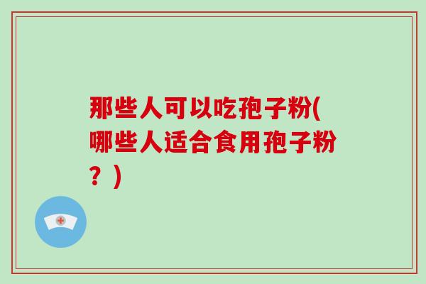那些人可以吃孢子粉(哪些人适合食用孢子粉?)