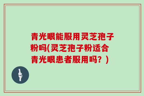青光眼能服用灵芝孢子粉吗(灵芝孢子粉适合青光眼患者服用吗？)