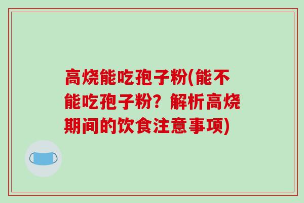 高烧能吃孢子粉(能不能吃孢子粉?解析高烧期间的饮食注意事项)