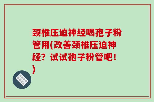 颈椎压迫神经喝孢子粉管用(改善颈椎压迫神经？试试孢子粉管吧！)