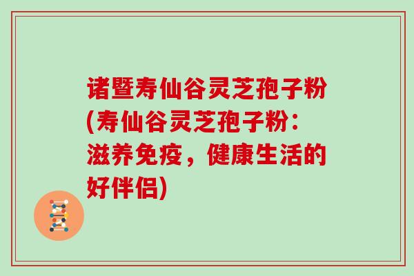 诸暨寿仙谷灵芝孢子粉(寿仙谷灵芝孢子粉：滋养免疫，健康生活的好伴侣)