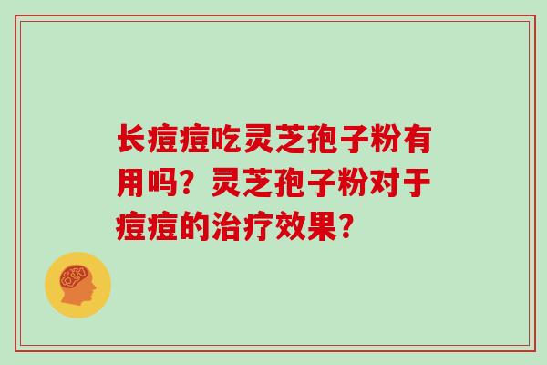 长痘痘吃灵芝孢子粉有用吗？灵芝孢子粉对于痘痘的治疗效果？