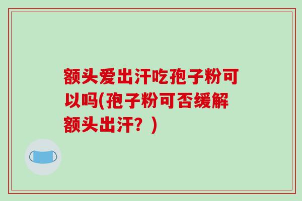额头爱出汗吃孢子粉可以吗(孢子粉可否缓解额头出汗?)