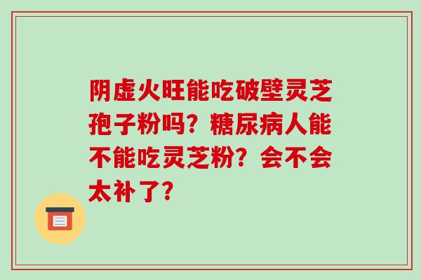 阴虚火旺能吃破壁灵芝孢子粉吗?糖尿病人能不能吃灵芝粉?会不会太补了?