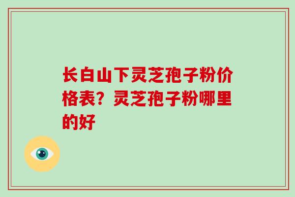 长白山下灵芝孢子粉价格表？灵芝孢子粉哪里的好