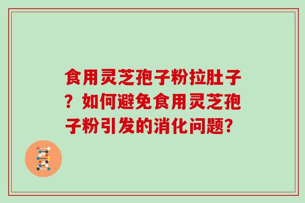 食用灵芝孢子粉拉肚子?如何避免食用灵芝孢子粉引发的消化问题?