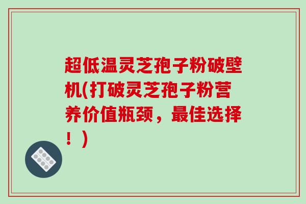 超低温灵芝孢子粉破壁机(打破灵芝孢子粉营养价值瓶颈，最佳选择！)