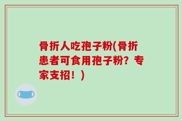 骨折人吃孢子粉(骨折患者可食用孢子粉?专家支招!)