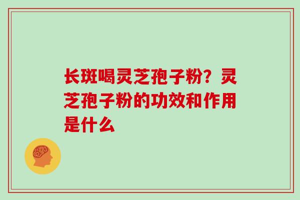 长斑喝灵芝孢子粉?灵芝孢子粉的功效和作用是什么