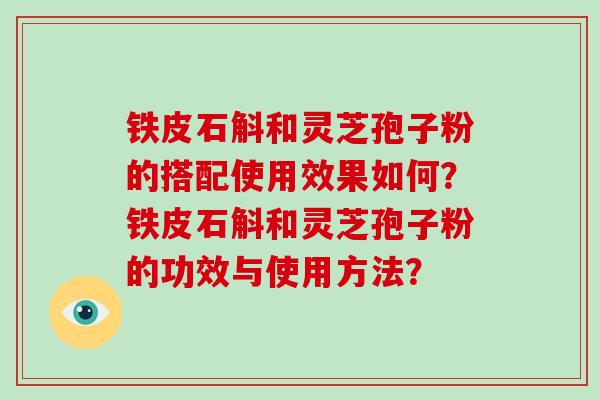 铁皮石斛和灵芝孢子粉的搭配使用效果如何？铁皮石斛和灵芝孢子粉的功效与使用方法？