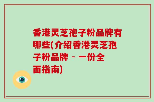 香港灵芝孢子粉品牌有哪些(介绍香港灵芝孢子粉品牌 - 一份全面指南)
