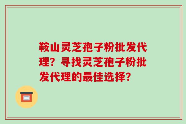 鞍山灵芝孢子粉批发代理?寻找灵芝孢子粉批发代理的最佳选择?