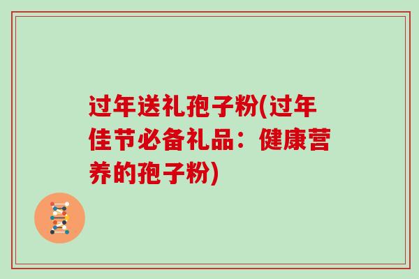 过年送礼孢子粉(过年佳节必备礼品:健康营养的孢子粉)
