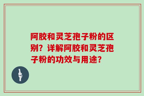 阿胶和灵芝孢子粉的区别?详解阿胶和灵芝孢子粉的功效与用途?