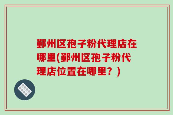 鄞州区孢子粉代理店在哪里(鄞州区孢子粉代理店位置在哪里?)