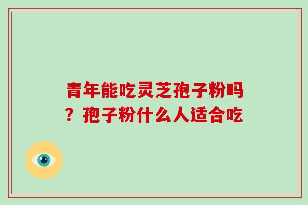 青年能吃灵芝孢子粉吗?孢子粉什么人适合吃