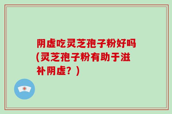 阴虚吃灵芝孢子粉好吗(灵芝孢子粉有助于滋补阴虚?)