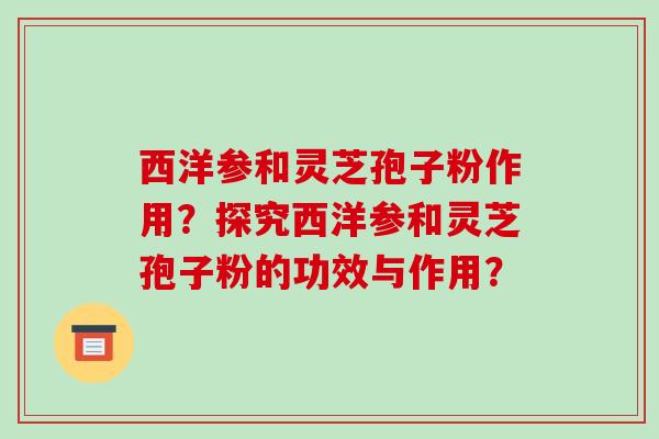 西洋参和灵芝孢子粉作用?探究西洋参和灵芝孢子粉的功效与作用?