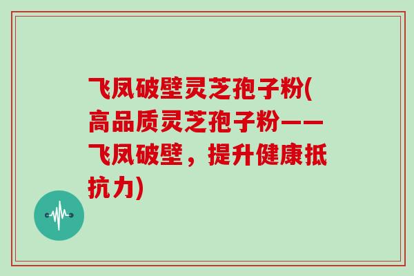 飞凤破壁灵芝孢子粉(高品质灵芝孢子粉——飞凤破壁，提升健康抵抗力)