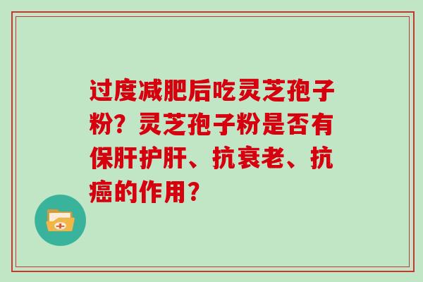 过度减肥后吃灵芝孢子粉?灵芝孢子粉是否有保肝护肝、抗衰老、抗癌的作用?