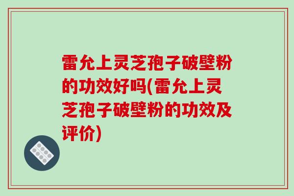 雷允上灵芝孢子破壁粉的功效好吗(雷允上灵芝孢子破壁粉的功效及评价)