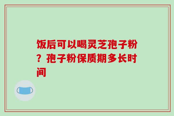 饭后可以喝灵芝孢子粉?孢子粉保质期多长时间