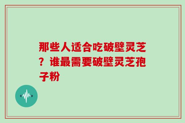那些人适合吃破壁灵芝?谁最需要破壁灵芝孢子粉
