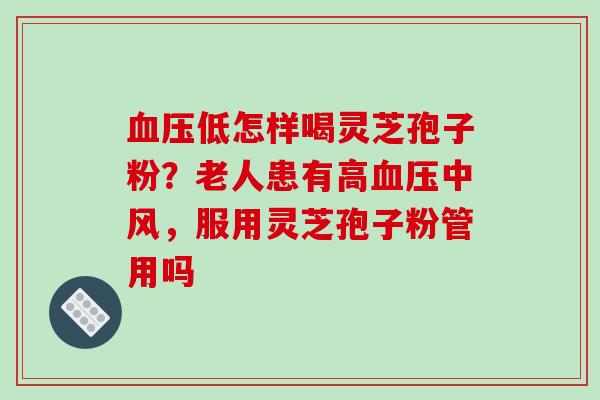 血压低怎样喝灵芝孢子粉?老人患有高血压中风,服用灵芝孢子粉管用吗