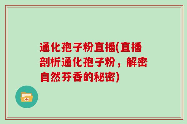 通化孢子粉直播(直播剖析通化孢子粉,解密自然芬香的秘密)