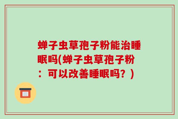 蝉子虫草孢子粉能治睡眠吗(蝉子虫草孢子粉:可以改善睡眠吗?)