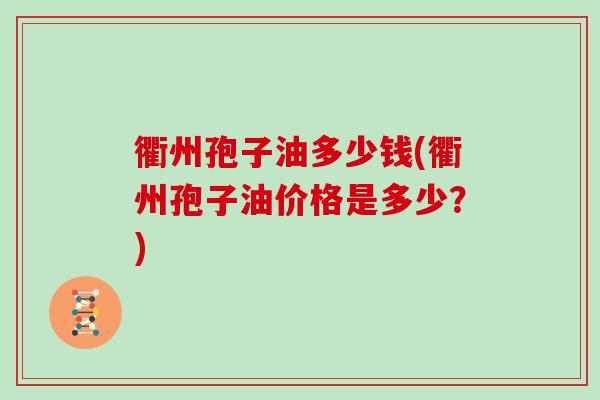 衢州孢子油多少钱(衢州孢子油价格是多少?)